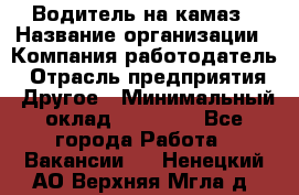 Водитель на камаз › Название организации ­ Компания-работодатель › Отрасль предприятия ­ Другое › Минимальный оклад ­ 35 000 - Все города Работа » Вакансии   . Ненецкий АО,Верхняя Мгла д.